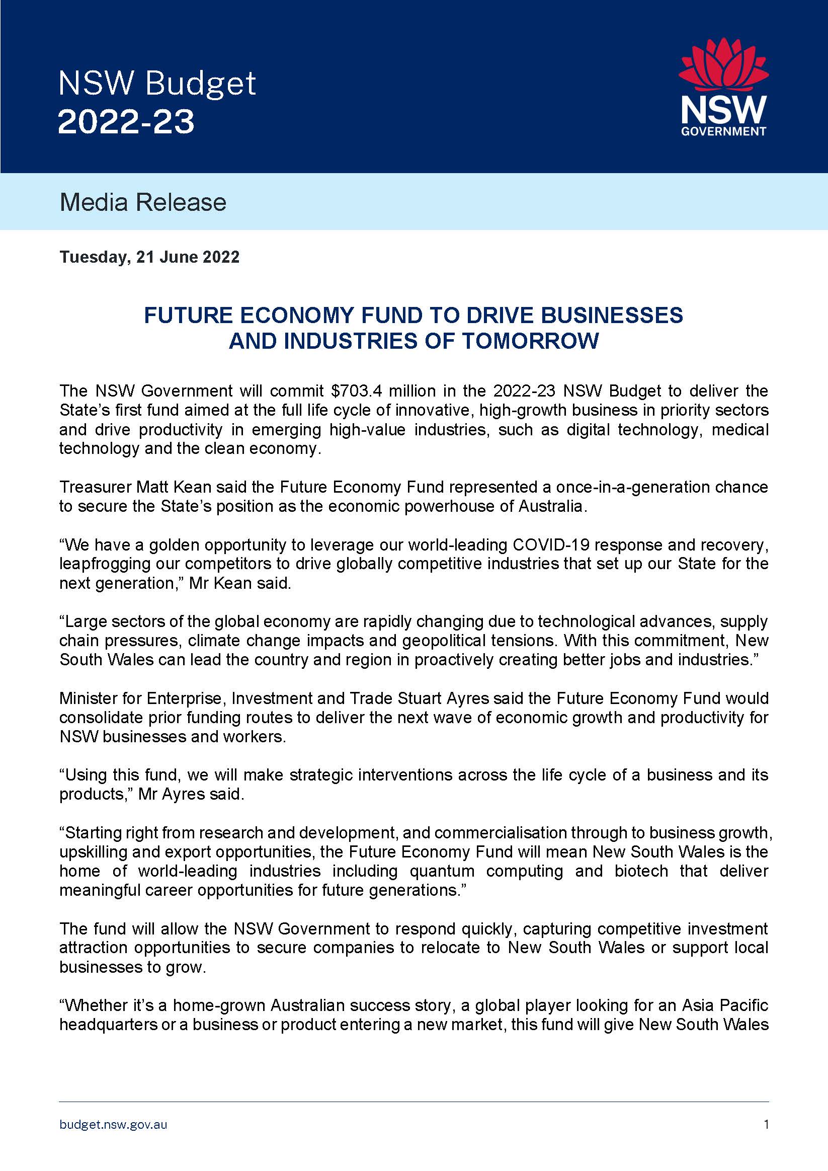 The NSW Government will commit $703.4 million in the 2022-23 NSW Budget to deliver the State's first fund aimed at the full life cycle of innovative, high-growth business in priority sectors and drive productivity in emerging high-value industries, such as digital technology, medical technology and the clean economy.  Treasurer Matt Kean said the Future Economy Fund represented a once-in-a-generation chance to secure the State's position as the economic powerhouse of Australia.   